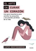 el arte de curar un corazon: una guia imperfecta para asimilar las pequeñas y las grandes perdidas de la vida-cathy rentzebrink-9788449334115 el arte de curar un corazon: una guia imperfecta para asimilar las pequeñas y las grandes perdidas de la vida-cathy rentzebrink-9788449334115