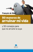 50 maneras de arruinar mi vida y 50 consejos para que no arruine la suya-françois de waal-9788493582715 50 maneras de arruinar mi vida y 50 consejos para que no arruine la suya-françois de waal-9788493582715