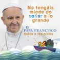no tengais miedo de soñar a lo grande: el papa francisco habla a los niños-jorge bergoglio-9788420418025 no tengais miedo de soñar a lo grande: el papa francisco habla a los niños-jorge bergoglio-9788420418025
