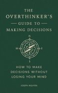 THE OVERTHINKER'S GUIDE TO MAKING DECISIONS