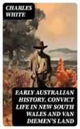 EARLY AUSTRALIAN HISTORY. CONVICT LIFE IN NEW SOUTH WALES AND VAN DIEMEN'S LAND  (edición en inglés)