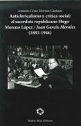 anticlericalismo y critica social: el sacerdote republicano hugo moreno lopez / juan garcia morales (1883-1946)-antonio cesar moreno cantano-9788480102575 anticlericalismo y critica social: el sacerdote republicano hugo moreno lopez / juan garcia morales (1883-1946)-antonio cesar moreno cantano-9788480102575