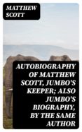 Descarga gratuita de libros de Google en pdf. AUTOBIOGRAPHY OF MATTHEW SCOTT, JUMBO'S KEEPER; ALSO JUMBO'S BIOGRAPHY, BY THE SAME AUTHOR  (Spanish Edition)