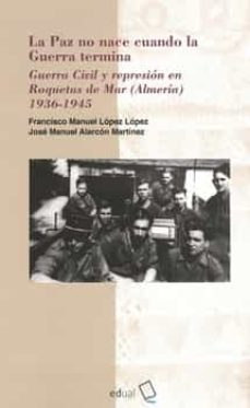 Portada de LA PAZ NO NACE CUANDO LA GUERRA TERMINA. GUERRA CIVIL Y REIMPRESION EN ROQUETAS DE MAR (ALMERIA) 1936-1945